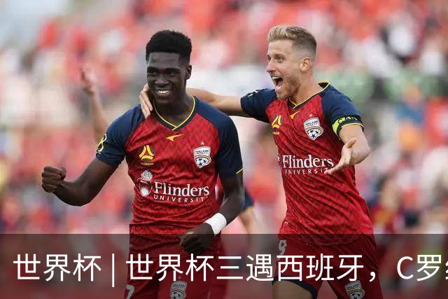 世界杯 | 世界杯三遇西班牙，C罗终是意难平