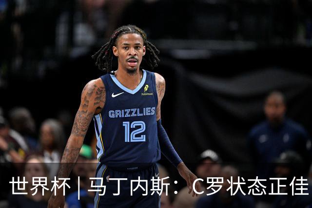 世界杯 | 马丁内斯：C罗状态正佳