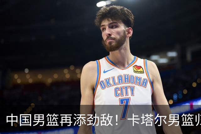 中国男篮再添劲敌！卡塔尔男篮归化湖人旧将神射手纳恩 签约5年