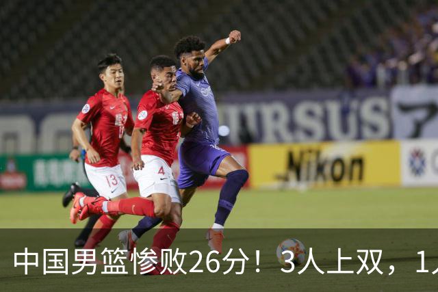 中国男篮惨败26分！3人上双，1人正负值-36堪称灾难级，体能太差