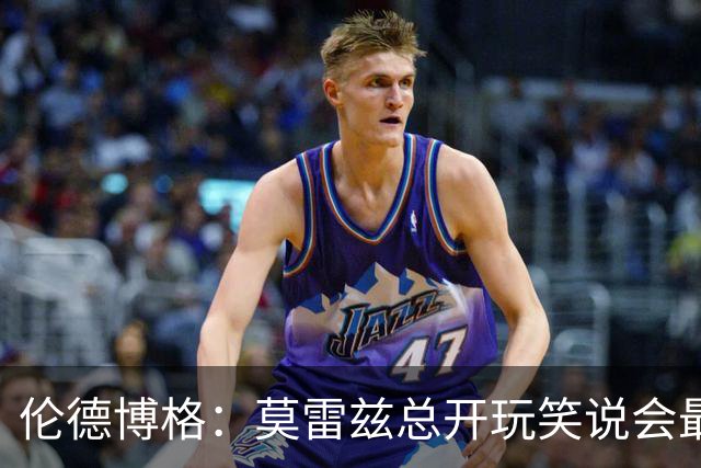 伦德博格：莫雷兹总开玩笑说会最后被选中 结果他是我们中第一个