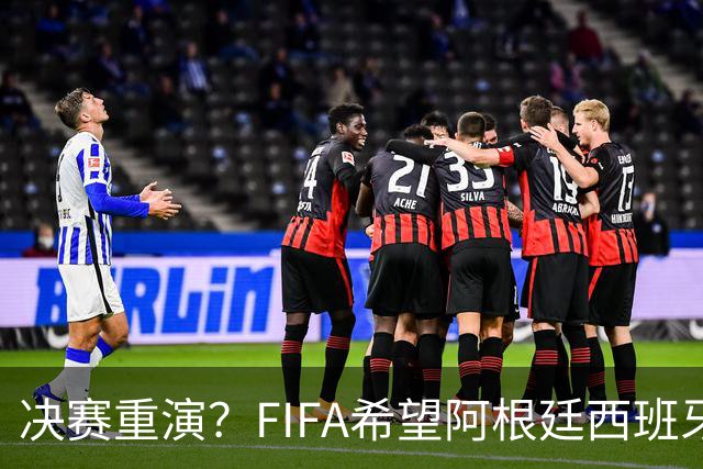 决赛重演？FIFA希望阿根廷西班牙欧美杯继续进行 或定在11月