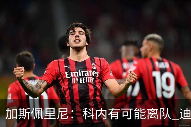 加斯佩里尼：科内有可能离队 迪巴拉续约提上日程