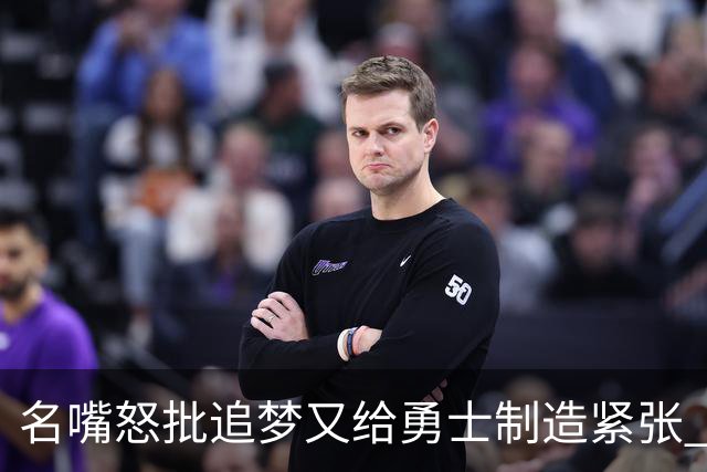 名嘴怒批追梦又给勇士制造紧张 新秀曝被他吓坏了