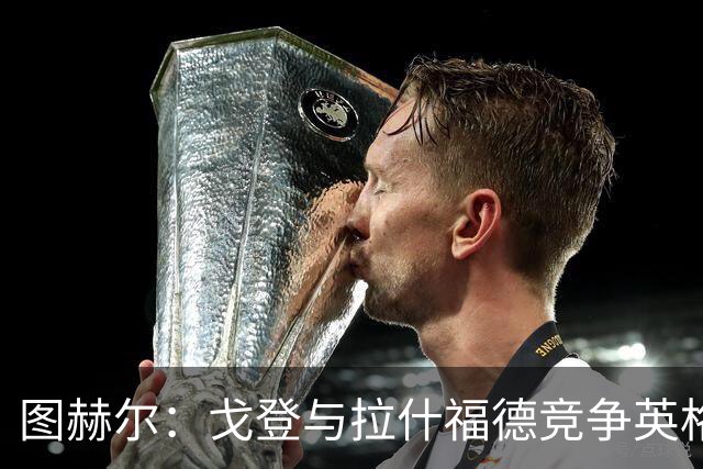 图赫尔：戈登与拉什福德竞争英格兰左路，这是有趣的小插曲