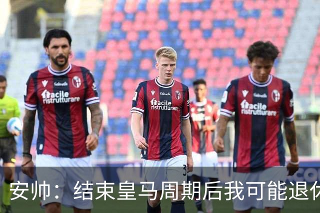 安帅：结束皇马周期后我可能退休 本泽马能拿金球