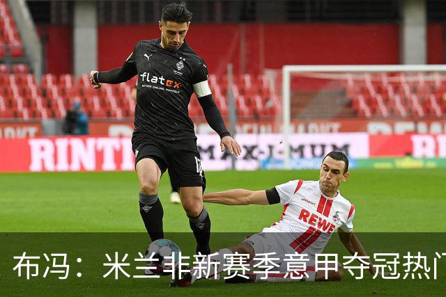 布冯：米兰非新赛季意甲夺冠热门 国米尤文已领先
