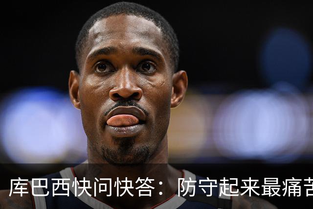 库巴西快问快答：防守起来最痛苦的前锋是凯恩 赛后想和C罗换球衣