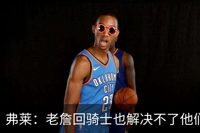弗莱：老詹回骑士也解决不了他们内讧的问题 真不该去趟浑水