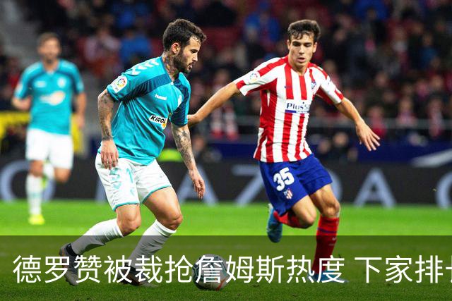 德罗赞被裁抢詹姆斯热度 下家排长队首选猛龙马刺？