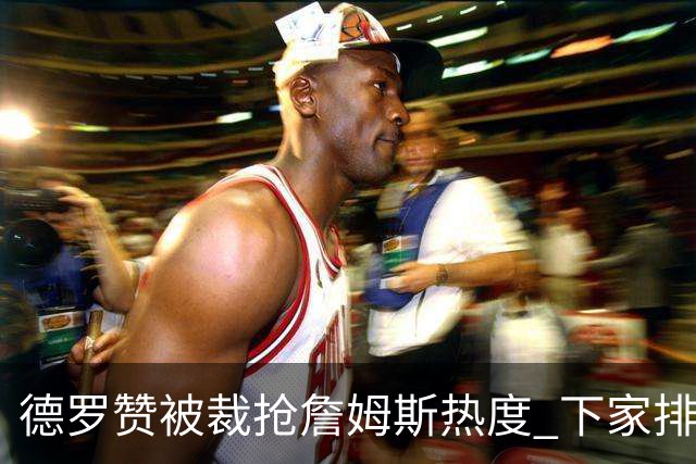 德罗赞被裁抢詹姆斯热度 下家排长队首选猛龙马刺？