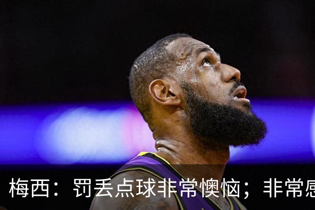 梅西：罚丢点球非常懊恼；非常感激这支球队，很高兴能属于这支队