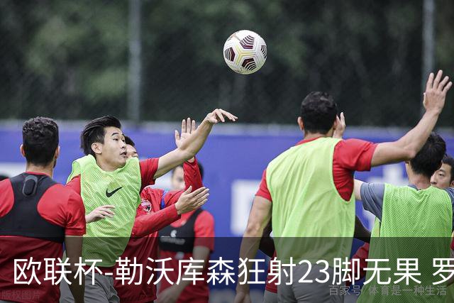 欧联杯-勒沃库森狂射23脚无果 罗马1-0杀进决赛