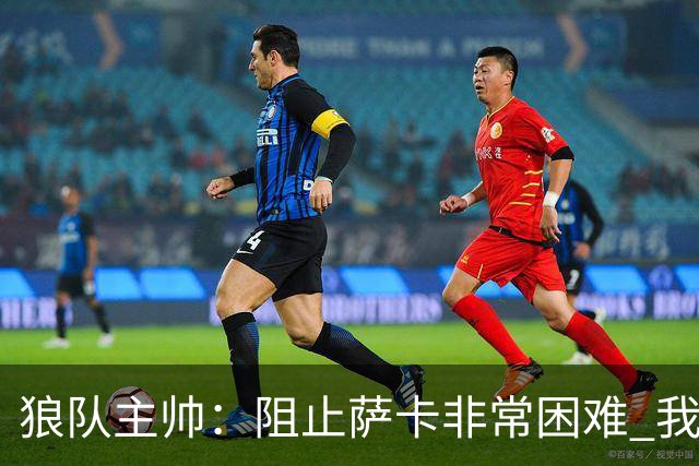 狼队主帅：阻止萨卡非常困难 我们没威胁到阿森纳