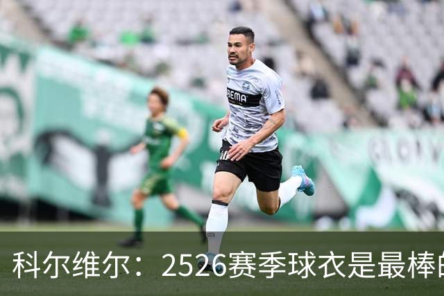 科尔维尔：25/26赛季球衣是最棒的，我们穿着它赢得了世俱杯冠军
