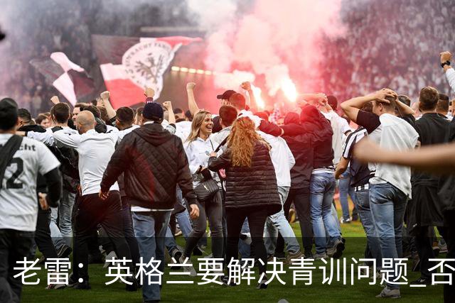 老雷：英格兰要解决青训问题 否则会像意大利般在家看世界杯