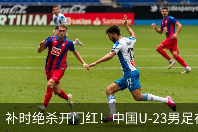 补时绝杀开门红！中国U-23男足在遵义力克塔吉克斯坦斩获邀请赛首胜