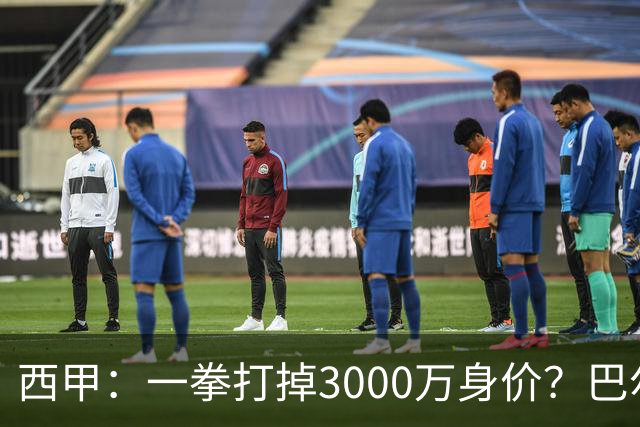 西甲：一拳打掉3000万身价？巴尔韦德身价持续下滑