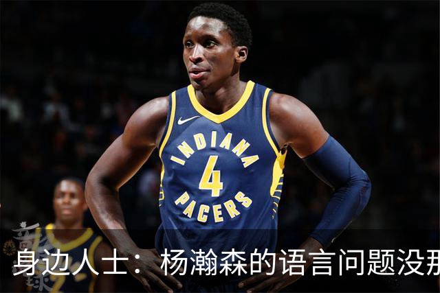 身边人士：杨瀚森的语言问题没那么严重 只是采访时比较紧张