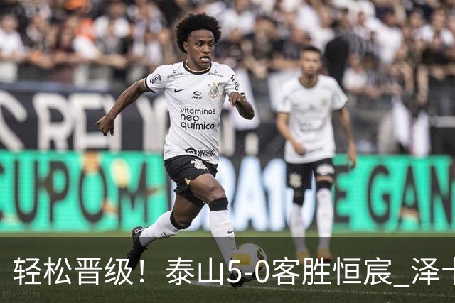 轻松晋级！泰山5-0客胜恒宸 泽卡戴帽陈蒲破门王大雷献助攻