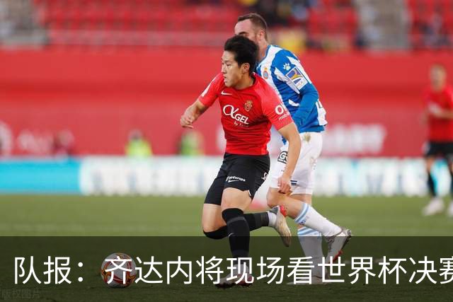 队报：齐达内将现场看世界杯决赛 上任法国主帅已进入倒计时