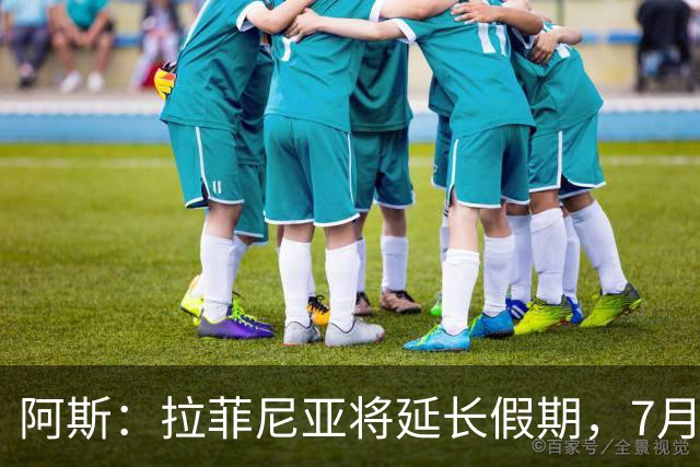 阿斯：拉菲尼亚将延长假期，7月27日归队前往英格兰集训