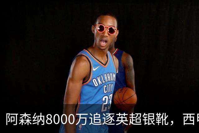 阿森纳8000万追逐英超银靴，西甲魔翼或有转会潜力