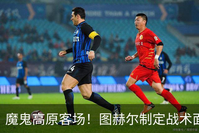 魔鬼高原客场！图赫尔制定战术面临难题 右后卫赖斯或首发