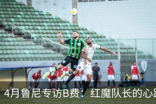 4月鲁尼专访B费：红魔队长的心路历程&想帮C罗赢下世界杯