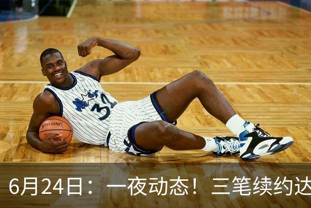 6月24日：一夜动态！三笔续约达成，湖人框定新目标，骑士又一人可交易