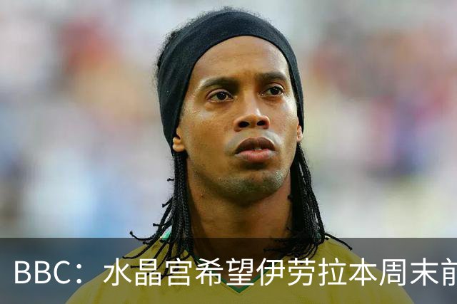 BBC：水晶宫希望伊劳拉本周末前给出答复，兰帕德等人是选帅备选